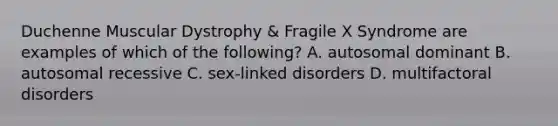 Duchenne Muscular Dystrophy & Fragile X Syndrome are examples of which of the following? A. autosomal dominant B. autosomal recessive C. sex-linked disorders D. multifactoral disorders