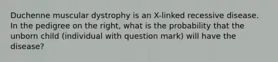 Duchenne muscular dystrophy is an X-linked recessive disease. In the pedigree on the right, what is the probability that the unborn child (individual with question mark) will have the disease?