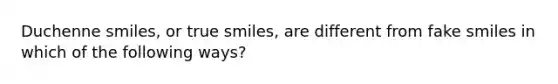 Duchenne smiles, or true smiles, are different from fake smiles in which of the following ways?