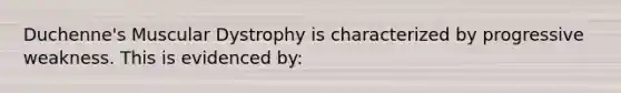 Duchenne's Muscular Dystrophy is characterized by progressive weakness. This is evidenced by: