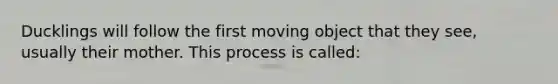 Ducklings will follow the first moving object that they see, usually their mother. This process is called: