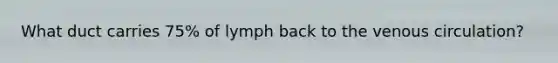 What duct carries 75% of lymph back to the venous circulation?