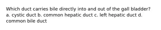 Which duct carries bile directly into and out of the gall bladder? a. cystic duct b. common hepatic duct c. left hepatic duct d. common bile duct