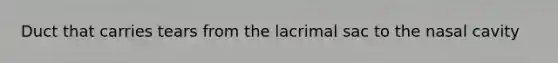 Duct that carries tears from the lacrimal sac to the nasal cavity