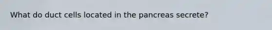 What do duct cells located in the pancreas secrete?