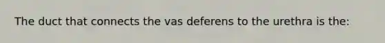 The duct that connects the vas deferens to the urethra is the: