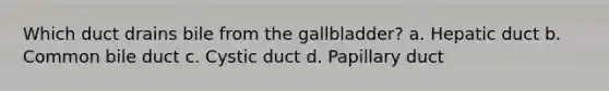 Which duct drains bile from the gallbladder? a. Hepatic duct b. Common bile duct c. Cystic duct d. Papillary duct