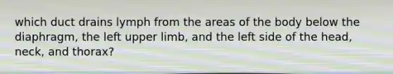 which duct drains lymph from the areas of the body below the diaphragm, the left upper limb, and the left side of the head, neck, and thorax?