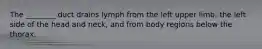 The ________ duct drains lymph from the left upper limb, the left side of the head and neck, and from body regions below the thorax.