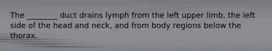 The ________ duct drains lymph from the left upper limb, the left side of the head and neck, and from body regions below the thorax.