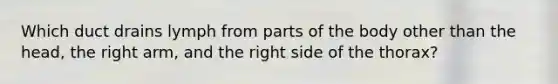 Which duct drains lymph from parts of the body other than the head, the right arm, and the right side of the thorax?