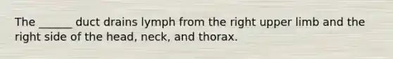 The ______ duct drains lymph from the right upper limb and the right side of the head, neck, and thorax.