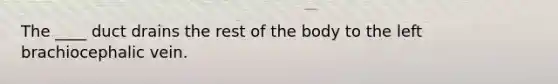 The ____ duct drains the rest of the body to the left brachiocephalic vein.