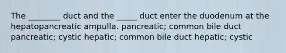 The ________ duct and the _____ duct enter the duodenum at the hepatopancreatic ampulla. pancreatic; common bile duct pancreatic; cystic hepatic; common bile duct hepatic; cystic