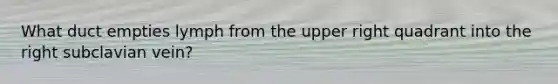 What duct empties lymph from the upper right quadrant into the right subclavian vein?