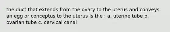 the duct that extends from the ovary to the uterus and conveys an egg or conceptus to the uterus is the : a. uterine tube b. ovarian tube c. cervical canal