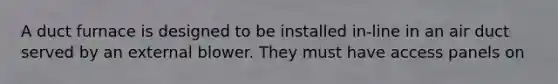 A duct furnace is designed to be installed in-line in an air duct served by an external blower. They must have access panels on