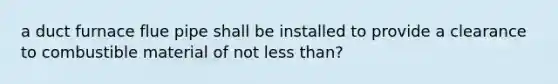 a duct furnace flue pipe shall be installed to provide a clearance to combustible material of not less than?