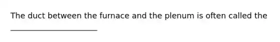 The duct between the furnace and the plenum is often called the ______________________