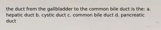 the duct from the gallbladder to the common bile duct is the: a. hepatic duct b. cystic duct c. common bile duct d. pancreatic duct