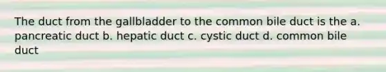 The duct from the gallbladder to the common bile duct is the a. pancreatic duct b. hepatic duct c. cystic duct d. common bile duct