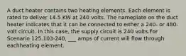 A duct heater contains two heating elements. Each element is rated to deliver 14.5 KW at 240 volts. The nameplate on the duct heater indicates that it can be connected to either a 240- or 480-volt circuit. In this case, the supply circuit is 240 volts.For Scenario 125.103-240, ___ amps of current will flow through eachheating element.