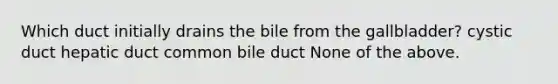 Which duct initially drains the bile from the gallbladder? cystic duct hepatic duct common bile duct None of the above.