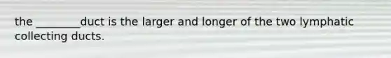 the ________duct is the larger and longer of the two lymphatic collecting ducts.