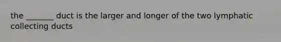 the _______ duct is the larger and longer of the two lymphatic collecting ducts