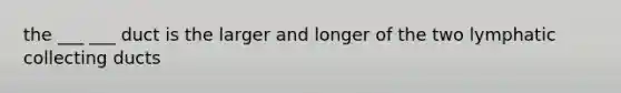 the ___ ___ duct is the larger and longer of the two lymphatic collecting ducts