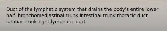 Duct of the lymphatic system that drains the body's entire lower half. bronchomediastinal trunk intestinal trunk thoracic duct lumbar trunk right lymphatic duct