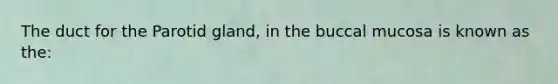The duct for the Parotid gland, in the buccal mucosa is known as the: