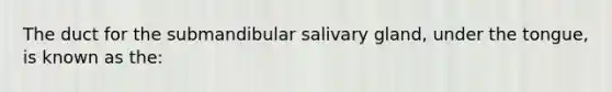 The duct for the submandibular salivary gland, under the tongue, is known as the: