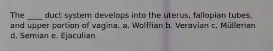 The ____ duct system develops into the uterus, fallopian tubes, and upper portion of vagina. a. Wolffian b. Veravian c. Müllerian d. Semian e. Ejaculian