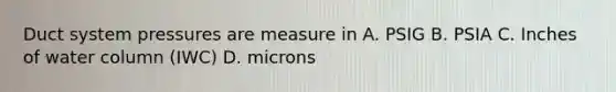 Duct system pressures are measure in A. PSIG B. PSIA C. Inches of water column (IWC) D. microns