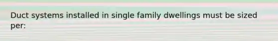 Duct systems installed in single family dwellings must be sized per: