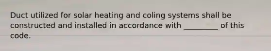 Duct utilized for solar heating and coling systems shall be constructed and installed in accordance with _________ of this code.