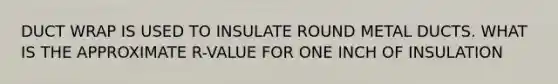 DUCT WRAP IS USED TO INSULATE ROUND METAL DUCTS. WHAT IS THE APPROXIMATE R-VALUE FOR ONE INCH OF INSULATION