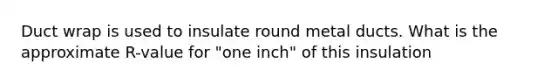 Duct wrap is used to insulate round metal ducts. What is the approximate R-value for "one inch" of this insulation