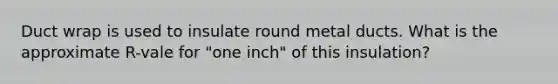 Duct wrap is used to insulate round metal ducts. What is the approximate R-vale for "one inch" of this insulation?