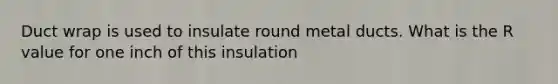 Duct wrap is used to insulate round metal ducts. What is the R value for one inch of this insulation