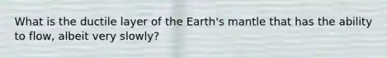 What is the ductile layer of the Earth's mantle that has the ability to flow, albeit very slowly?