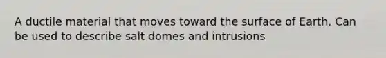 A ductile material that moves toward the surface of Earth. Can be used to describe salt domes and intrusions