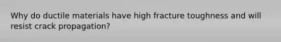 Why do ductile materials have high fracture toughness and will resist crack propagation?