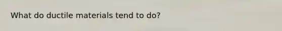 What do ductile materials tend to do?