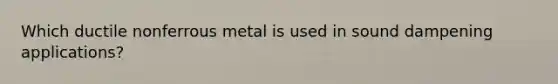 Which ductile nonferrous metal is used in sound dampening applications?