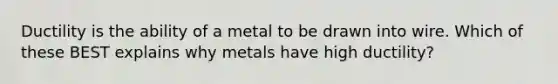 Ductility is the ability of a metal to be drawn into wire. Which of these BEST explains why metals have high ductility?