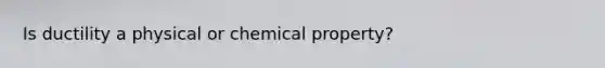 Is ductility a physical or chemical property?