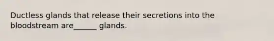 Ductless glands that release their secretions into the bloodstream are______ glands.