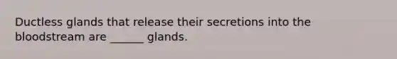 Ductless glands that release their secretions into the bloodstream are ______ glands.